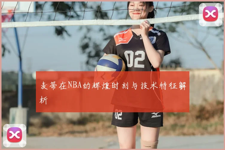 麦蒂在NBA的辉煌时刻与技术特征解析