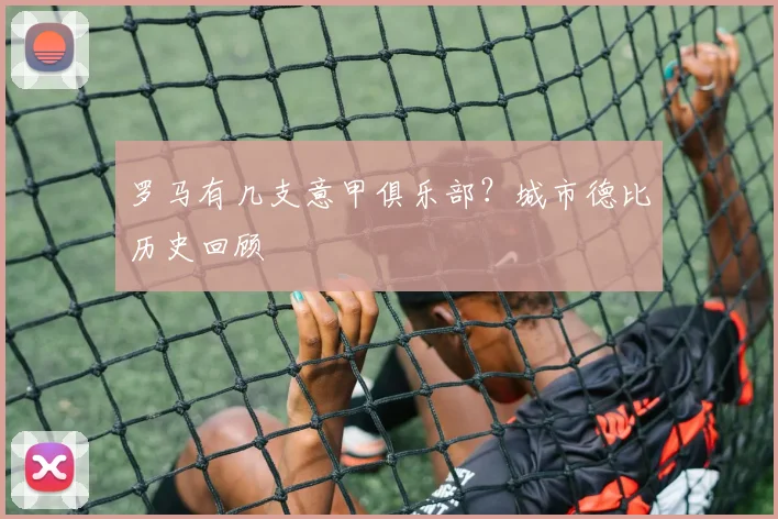 罗马有几支意甲俱乐部？城市德比历史回顾