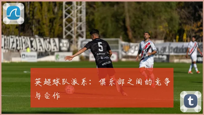 英超球队派系：俱乐部之间的竞争与合作